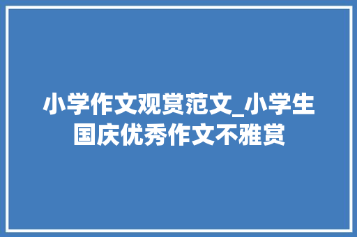 小学作文观赏范文_小学生国庆优秀作文不雅赏