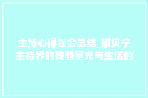 主持心得领会总结_撒贝宁主持界的残酷星光与生活的深度思虑