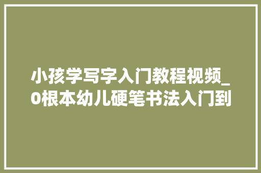 小孩学写字入门教程视频_0根本幼儿硬笔书法入门到通关硬笔书法视频课1123大年夜合集 生活范文