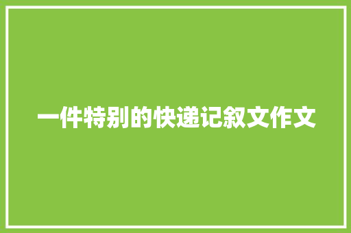 一件特别的快递记叙文作文 工作总结范文