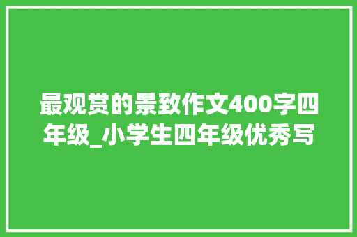 最观赏的景致作文400字四年级_小学生四年级优秀写景作文阅读400字二