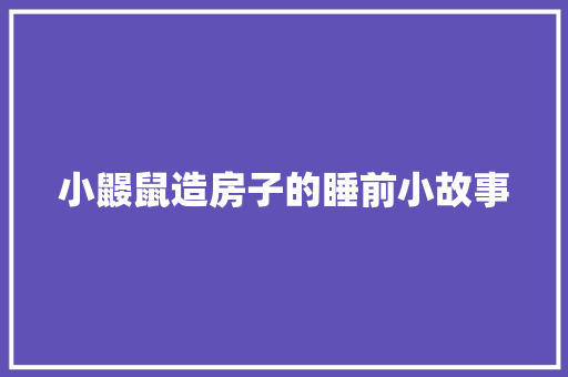 小鼹鼠造房子的睡前小故事