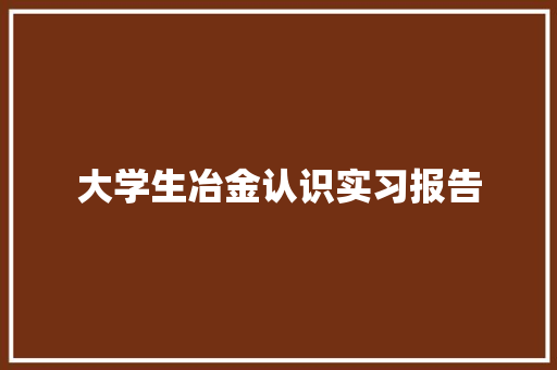 大学生冶金认识实习报告