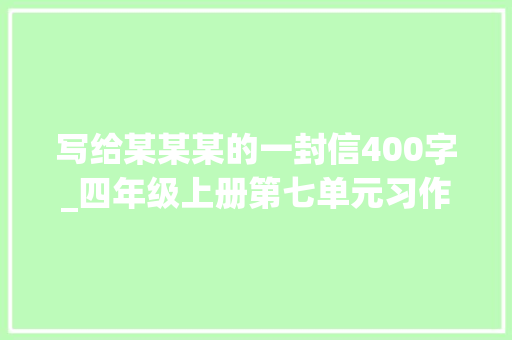 写给某某某的一封信400字_四年级上册第七单元习作写信写给xx的一封信作文范文 论文范文