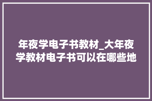 年夜学电子书教材_大年夜学教材电子书可以在哪些地方找到