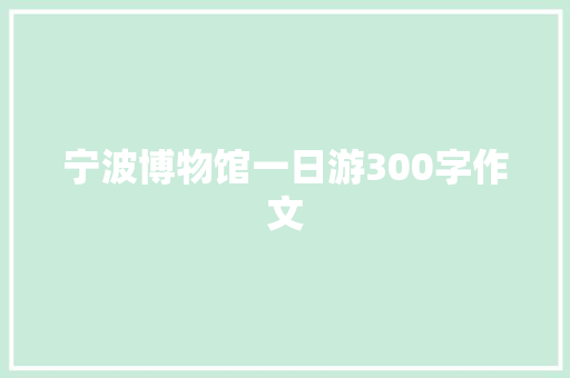 宁波博物馆一日游300字作文