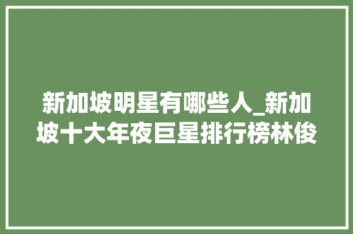 新加坡明星有哪些人_新加坡十大年夜巨星排行榜林俊杰仅排在第4名前三会是谁呢