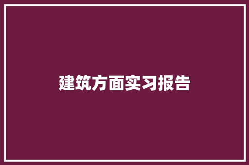 建筑方面实习报告 学术范文