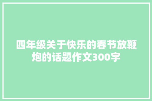 四年级关于快乐的春节放鞭炮的话题作文300字 致辞范文