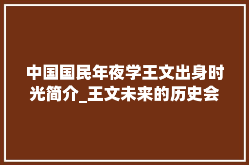 中国国民年夜学王文出身时光简介_王文未来的历史会斥责我们是灾祸放纵者偷懒者吗