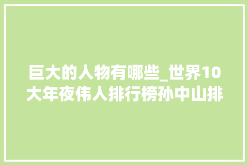 巨大的人物有哪些_世界10大年夜伟人排行榜孙中山排名第三毛主席排名第几 论文范文