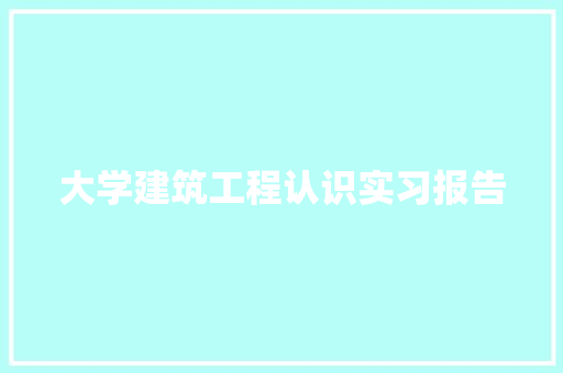 大学建筑工程认识实习报告