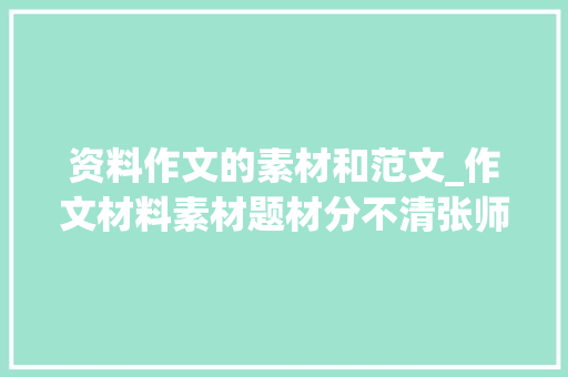 资料作文的素材和范文_作文材料素材题材分不清张师长教师来帮你 简历范文