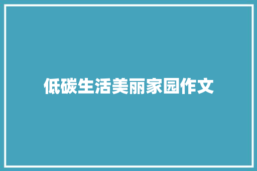 低碳生活美丽家园作文 职场范文