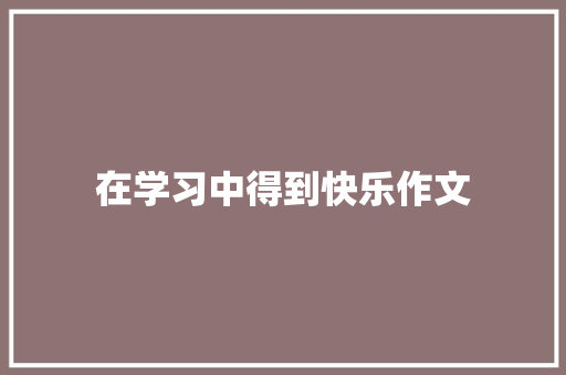 在学习中得到快乐作文 生活范文