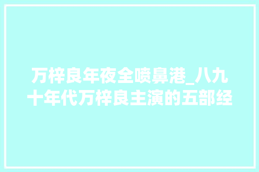 万梓良年夜全喷鼻港_八九十年代万梓良主演的五部经典电视剧你看过几部