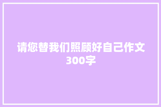 请您替我们照顾好自己作文300字