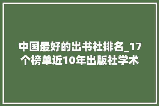 中国最好的出书社排名_17个榜单近10年出版社学术影响力大年夜排名