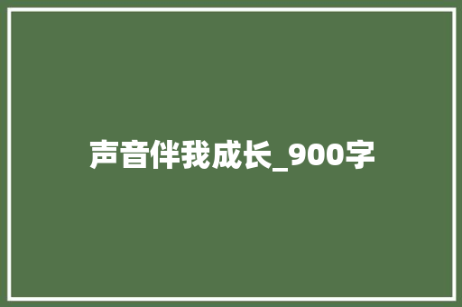 声音伴我成长_900字 工作总结范文