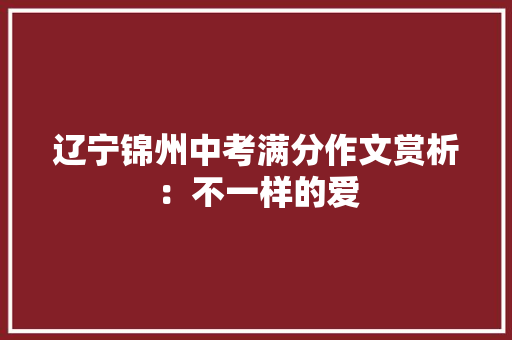 辽宁锦州中考满分作文赏析：不一样的爱