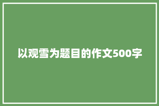 以观雪为题目的作文500字 演讲稿范文