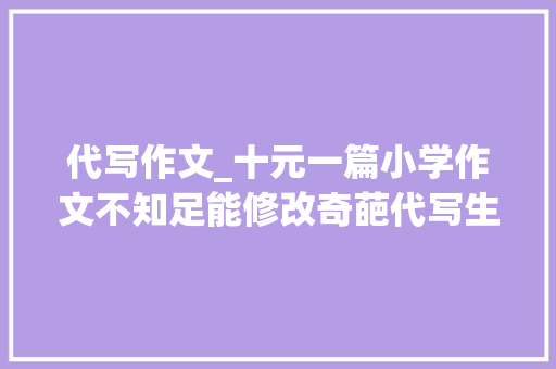 代写作文_十元一篇小学作文不知足能修改奇葩代写生意火爆