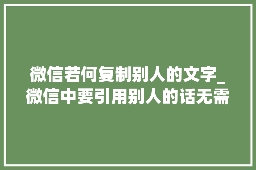 微信若何复制别人的文字_微信中要引用别人的话无需复制或截图微信自带引用功能