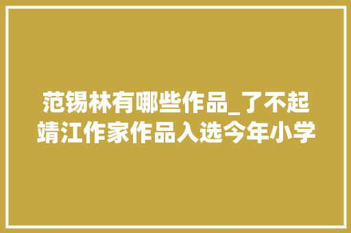 范锡林有哪些作品_了不起靖江作家作品入选今年小学语文教材