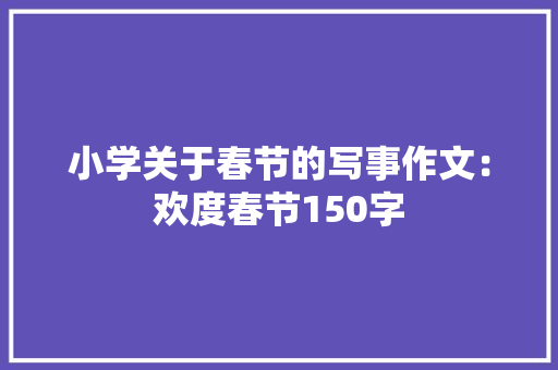 小学关于春节的写事作文：欢度春节150字 书信范文