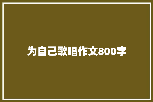 为自己歌唱作文800字 演讲稿范文