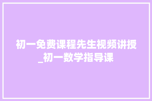 初一免费课程先生视频讲授_初一数学指导课