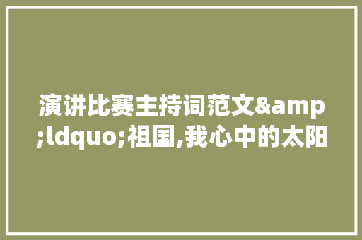 演讲比赛主持词范文&ldquo;祖国,我心中的太阳&rdquo;