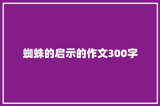 蜘蛛的启示的作文300字 演讲稿范文