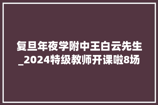 复旦年夜学附中王白云先生_2024特级教师开课啦8场精彩讲座10月19日起上图东馆开讲 职场范文