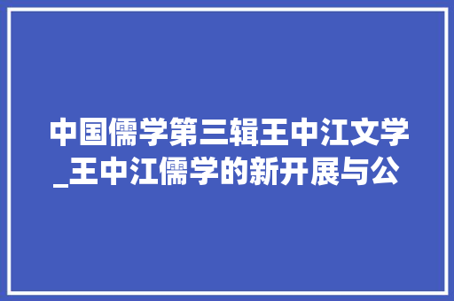 中国儒学第三辑王中江文学_王中江儒学的新开展与公共实践韩愈的典范性