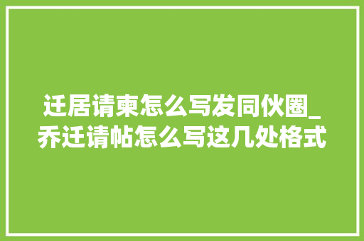 迁居请柬怎么写发同伙圈_乔迁请帖怎么写这几处格式要留心标准范文奉上