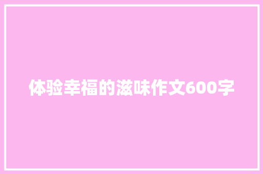 体验幸福的滋味作文600字 致辞范文