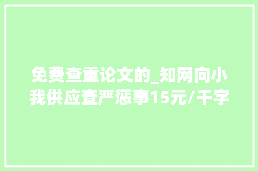 免费查重论文的_知网向小我供应查严惩事15元/千字研究生学位论文3次免费