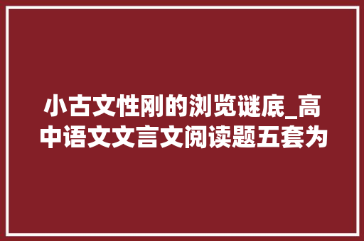 小古文性刚的浏览谜底_高中语文文言文阅读题五套为期末考试做准备有谜底和译文哦