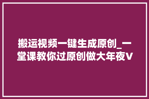 搬运视频一键生成原创_一堂课教你过原创做大年夜V视频搬运课程涉不正当竞争被判赔185万元