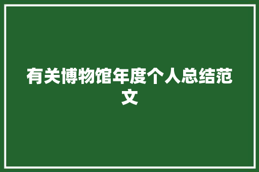 有关博物馆年度个人总结范文 致辞范文