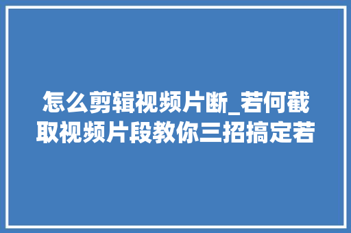 怎么剪辑视频片断_若何截取视频片段教你三招搞定若何截取视频免费无水印