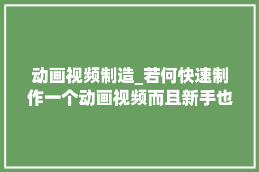 动画视频制造_若何快速制作一个动画视频而且新手也能轻松学会