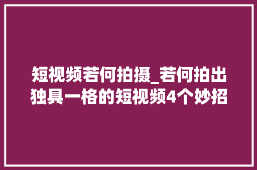 短视频若何拍摄_若何拍出独具一格的短视频4个妙招你值得拥有 致辞范文