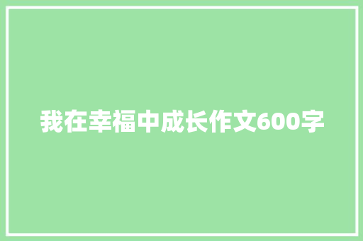 我在幸福中成长作文600字 简历范文