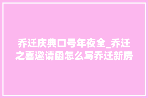 乔迁庆典口号年夜全_乔迁之喜邀请函怎么写乔迁新房邀请函怎么制作