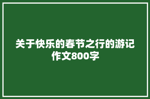 关于快乐的春节之行的游记作文800字