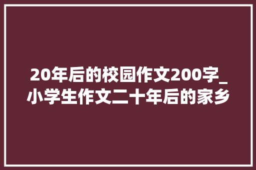 20年后的校园作文200字_小学生作文二十年后的家乡优秀范文大年夜全