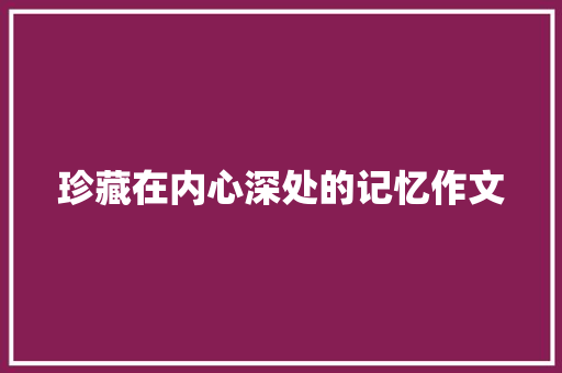 珍藏在内心深处的记忆作文 书信范文