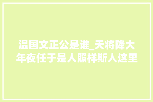 温国文正公是谁_天将降大年夜任于是人照样斯人这里有一份参考谜底 职场范文